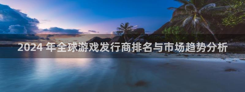 浩动游戏创造奇迹在线登录：2024 年全球游戏发行商排名与市场趋势分析