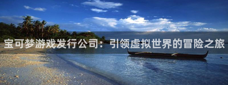 浩动游戏平台：宝可梦游戏发行公司：引领虚拟世界的冒险之旅
