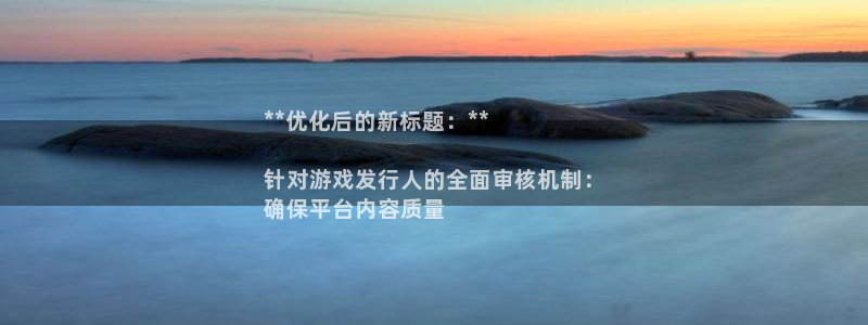 浩动游戏__创造奇迹登录：**优化后的新标题：**

针对游戏发行人的全面审核机制：
确保平台内容质量